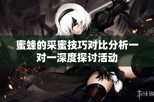 蜜蜂的采蜜技巧对比分析一对一深度探讨活动