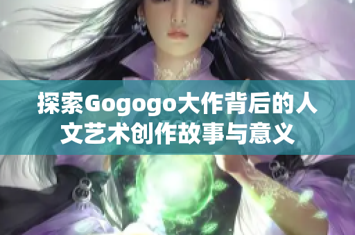 探索Gogogo大作背后的人文艺术创作故事与意义