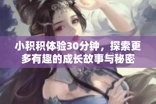 小积积体验30分钟，探索更多有趣的成长故事与秘密