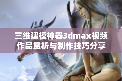 三维建模神器3dmax视频作品赏析与制作技巧分享