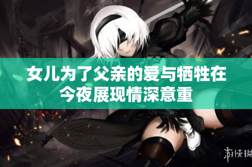 女儿为了父亲的爱与牺牲在今夜展现情深意重