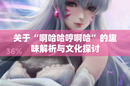 关于“啊哈哈哼啊哈”的趣味解析与文化探讨