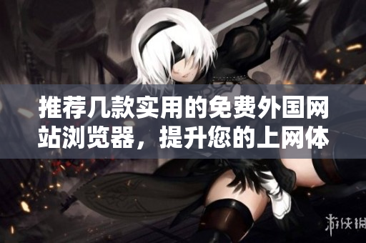 推荐几款实用的免费外国网站浏览器，提升您的上网体验