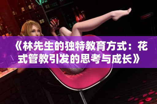 《林先生的独特教育方式：花式管教引发的思考与成长》