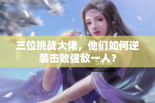 三位挑战大佬，他们如何逆袭击败强敌一人？