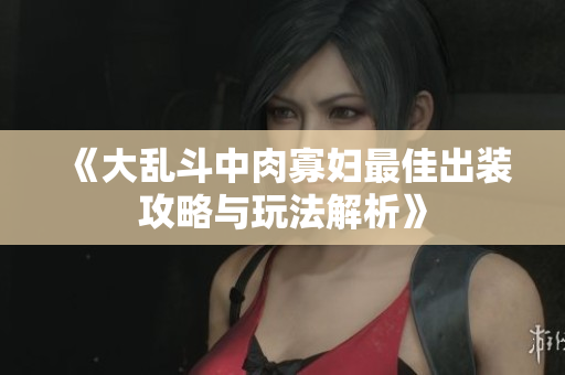 《大乱斗中肉寡妇最佳出装攻略与玩法解析》