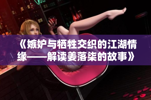 《嫉妒与牺牲交织的江湖情缘——解读姜落柒的故事》