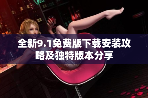 全新9.1免费版下载安装攻略及独特版本分享