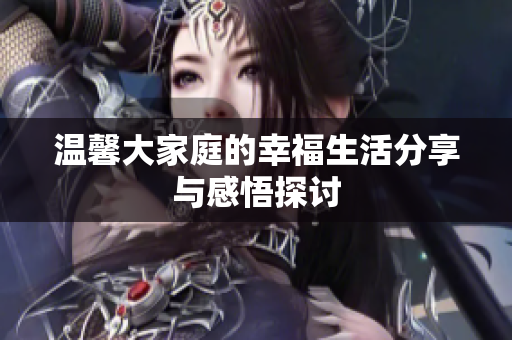 温馨大家庭的幸福生活分享与感悟探讨