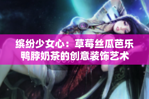 缤纷少女心：草莓丝瓜芭乐鸭脖奶茶的创意装饰艺术