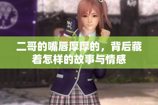 二哥的嘴唇厚厚的，背后藏着怎样的故事与情感