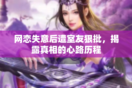 网恋失意后遭室友狠批，揭露真相的心路历程