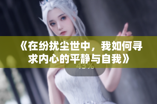 《在纷扰尘世中，我如何寻求内心的平静与自我》