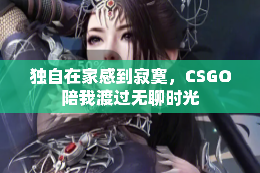 独自在家感到寂寞，CSGO陪我渡过无聊时光