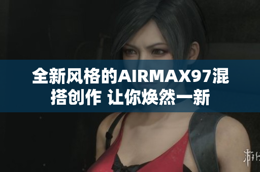 全新风格的AIRMAX97混搭创作 让你焕然一新