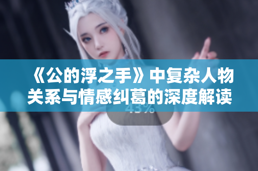 《公的浮之手》中复杂人物关系与情感纠葛的深度解读