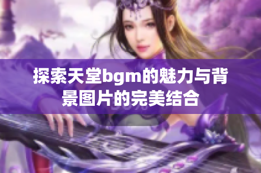 探索天堂bgm的魅力与背景图片的完美结合