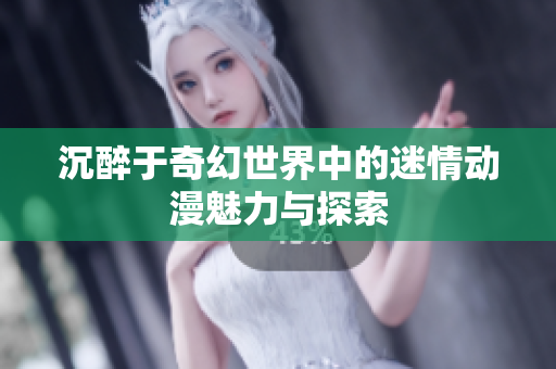 沉醉于奇幻世界中的迷情动漫魅力与探索