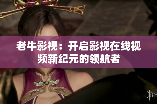 老牛影视：开启影视在线视频新纪元的领航者