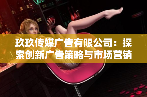 玖玖传媒广告有限公司：探索创新广告策略与市场营销新趋势
