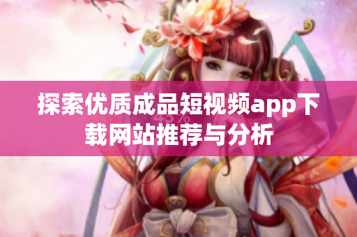 探索优质成品短视频app下载网站推荐与分析