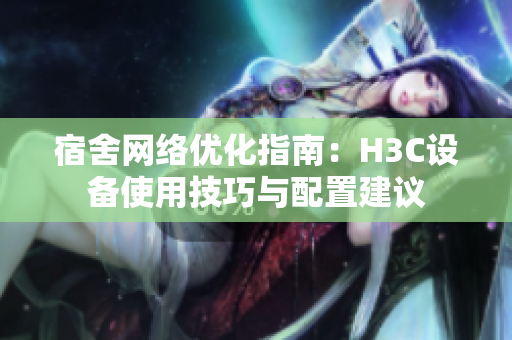 宿舍网络优化指南：H3C设备使用技巧与配置建议