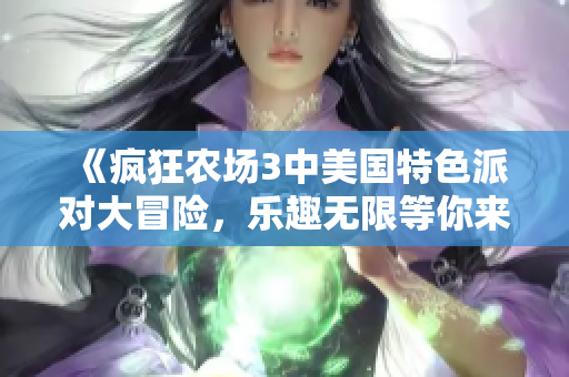 《疯狂农场3中美国特色派对大冒险，乐趣无限等你来体验》