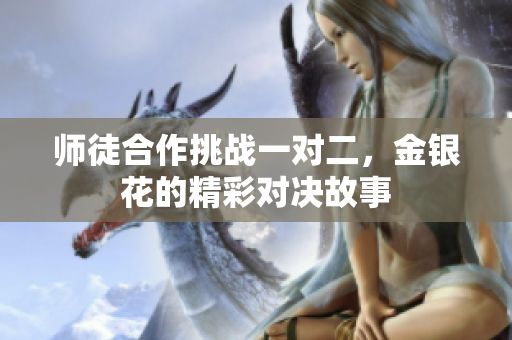 师徒合作挑战一对二，金银花的精彩对决故事