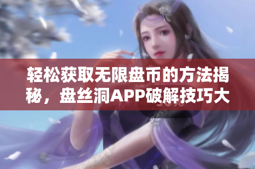 轻松获取无限盘币的方法揭秘，盘丝洞APP破解技巧大公开