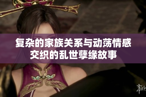复杂的家族关系与动荡情感交织的乱世孽缘故事