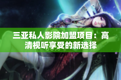 三亚私人影院加盟项目：高清视听享受的新选择