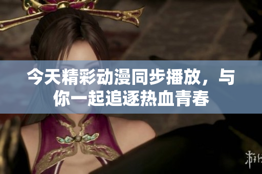 今天精彩动漫同步播放，与你一起追逐热血青春