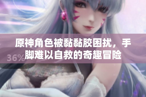 原神角色被黏黏胶困扰，手脚难以自救的奇趣冒险