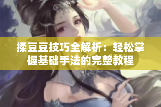 揉豆豆技巧全解析：轻松掌握基础手法的完整教程