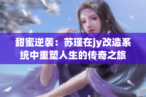 甜蜜逆袭：苏瑾在jy改造系统中重塑人生的传奇之旅