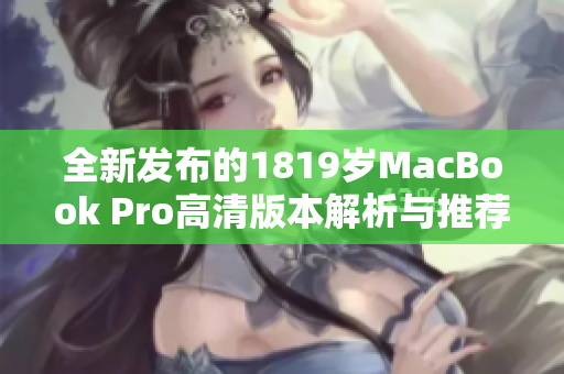 全新发布的1819岁MacBook Pro高清版本解析与推荐
