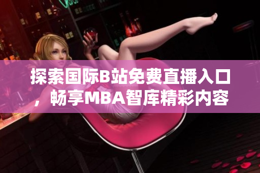 探索国际B站免费直播入口，畅享MBA智库精彩内容