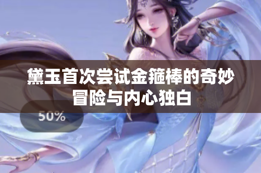黛玉首次尝试金箍棒的奇妙冒险与内心独白