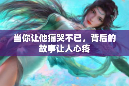 当你让他痛哭不已，背后的故事让人心疼