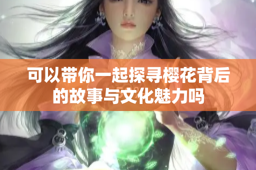 可以带你一起探寻樱花背后的故事与文化魅力吗