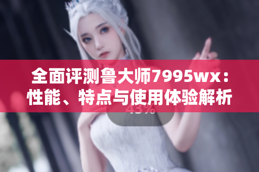 全面评测鲁大师7995wx：性能、特点与使用体验解析
