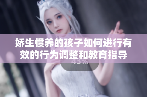 娇生惯养的孩子如何进行有效的行为调整和教育指导