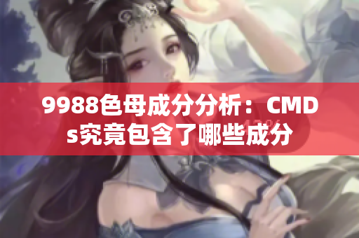9988色母成分分析：CMDs究竟包含了哪些成分