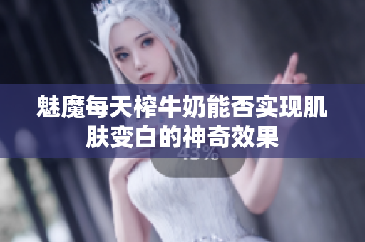 魅魔每天榨牛奶能否实现肌肤变白的神奇效果
