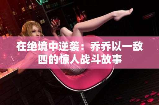 在绝境中逆袭：乔乔以一敌四的惊人战斗故事