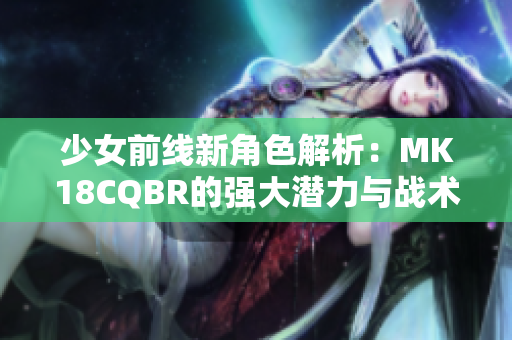 少女前线新角色解析：MK18CQBR的强大潜力与战术应用