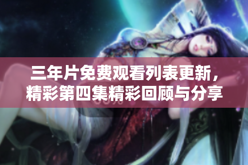 三年片免费观看列表更新，精彩第四集精彩回顾与分享