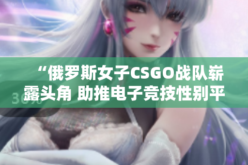 “俄罗斯女子CSGO战队崭露头角 助推电子竞技性别平等”