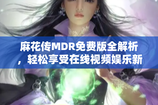 麻花传MDR免费版全解析，轻松享受在线视频娱乐新体验