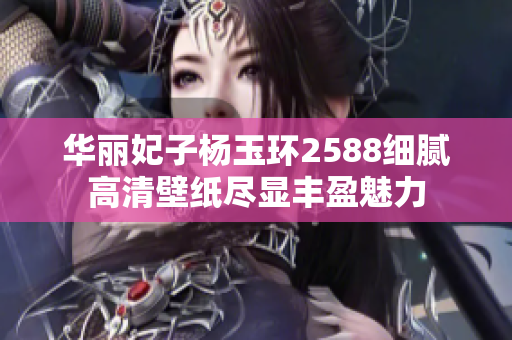 华丽妃子杨玉环2588细腻高清壁纸尽显丰盈魅力